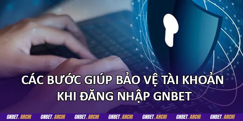 Các bước giúp bảo vệ tài khoản khi đăng nhập GNBET